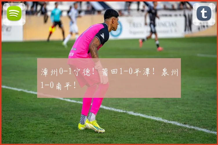 漳州0-1宁德！莆田1-0平潭！泉州1-0南平！