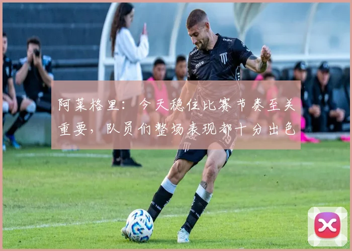 阿莱格里：今天稳住比赛节奏至关重要，队员们整场表现都十分出色