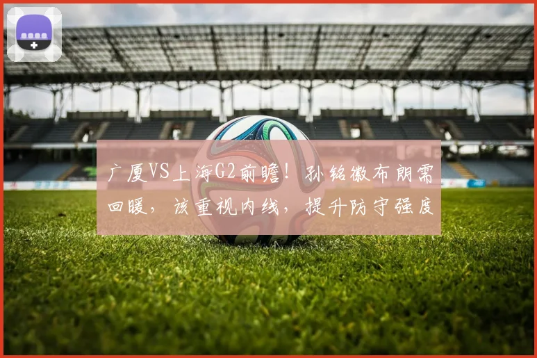 广厦VS上海G2前瞻！孙铭徽布朗需回暖，该重视内线，提升防守强度