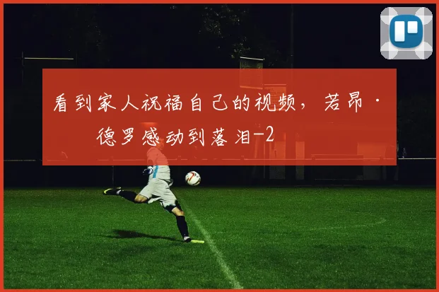 看到家人祝福自己的视频,若昂·佩德罗感动到落泪