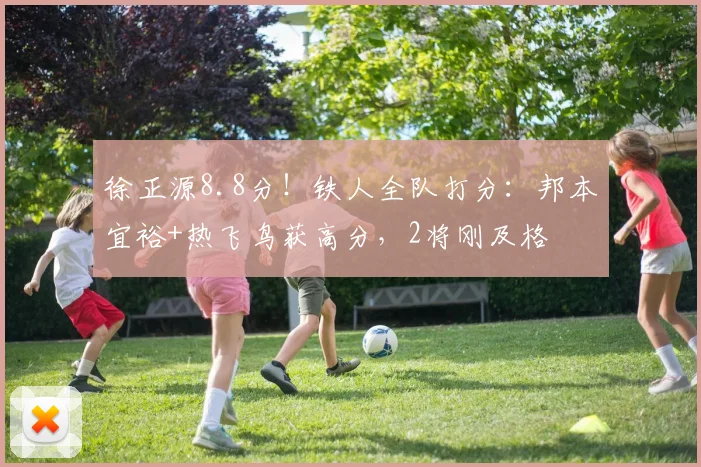 徐正源8.8分！铁人全队打分：邦本宜裕+热飞鸟获高分，2将刚及格