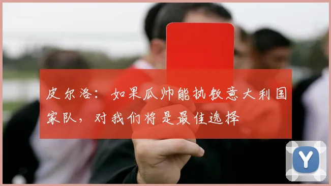 皮尔洛：如果瓜帅能执教意大利国家队，对我们将是最佳选择