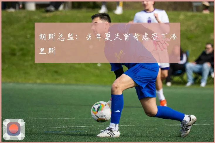 朗斯总监：去年夏天曾考虑签下洛里斯