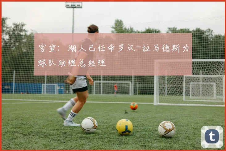 官宣：湖人已任命罗汉-拉马德斯为球队助理总经理