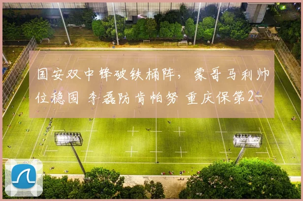 国安双中锋破铁桶阵,蒙哥马利帅位稳固 李磊防肯帕努 重庆保第2