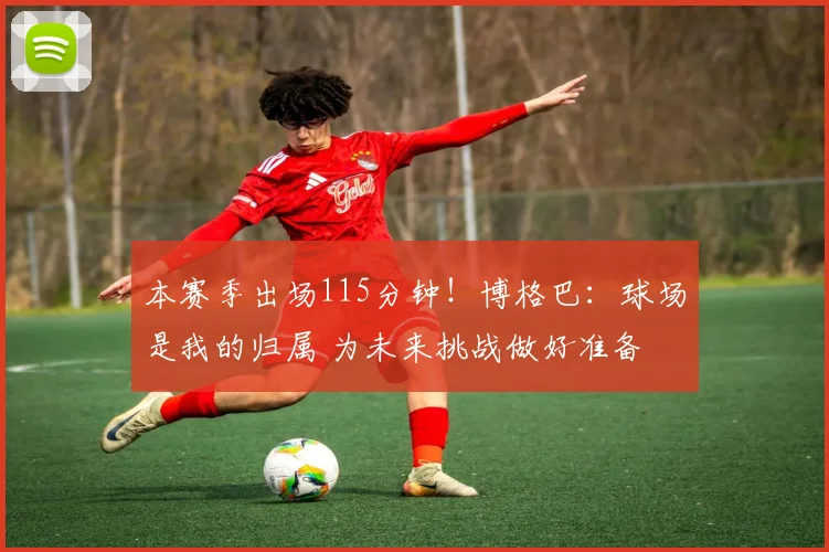本赛季出场115分钟!博格巴:球场是我的归属 为未来挑战做好准备