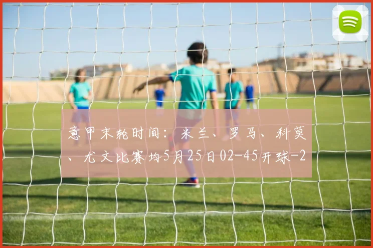 意甲末轮时间:米兰、罗马、科莫、尤文比赛均5月25日02-45开球