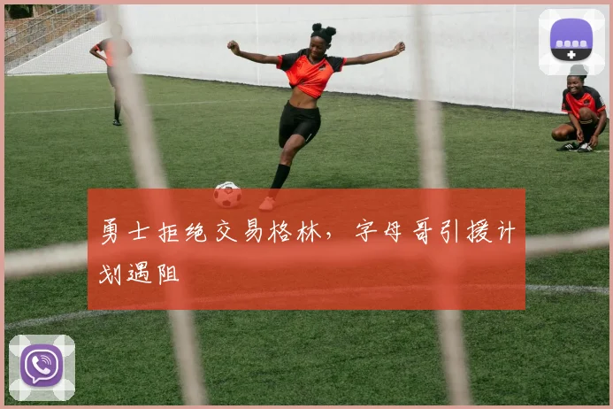 勇士拒绝交易格林，字母哥引援计划遇阻