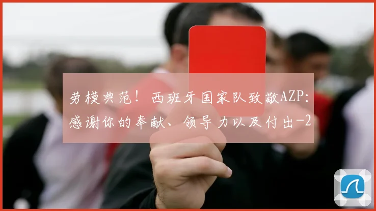 劳模典范!西班牙国家队致敬AZP:感谢你的奉献、领导力以及付出