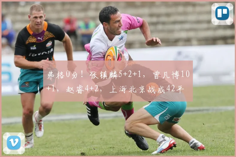 弗格0分！张镇麟5+2+1，曾凡博10+1，赵睿4+2，上海北京战成42平