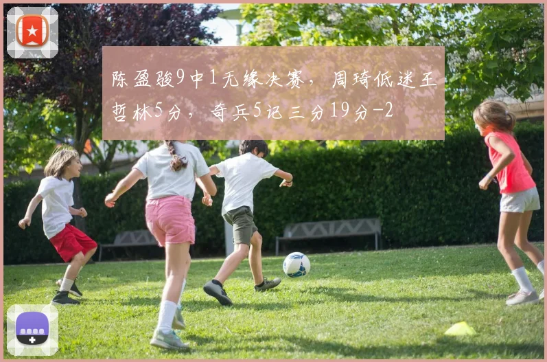 陈盈骏9中1无缘决赛,周琦低迷王哲林5分,奇兵5记三分19分