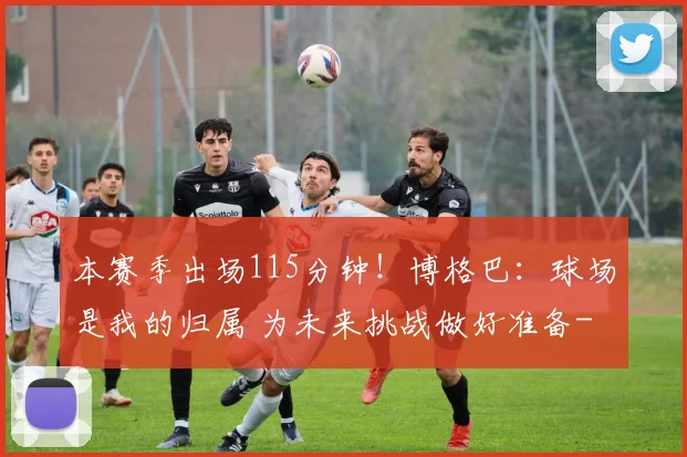 本赛季出场115分钟!博格巴:球场是我的归属 为未来挑战做好准备