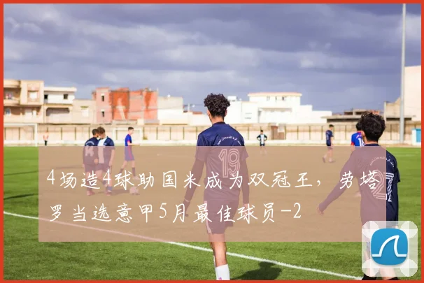 4场造4球助国米成为双冠王,劳塔罗当选意甲5月最佳球员