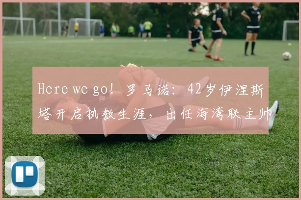 Here we go!罗马诺:42岁伊涅斯塔开启执教生涯,出任海湾联主帅