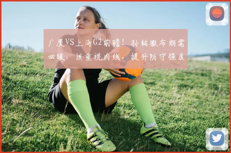 广厦VS上海G2前瞻!孙铭徽布朗需回暖,该重视内线,提升防守强度