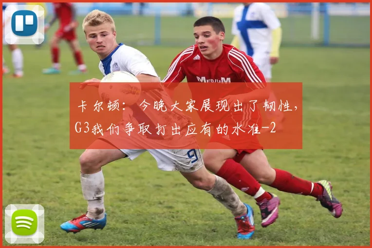卡尔顿：今晚大家展现出了韧性，G3我们争取打出应有的水准