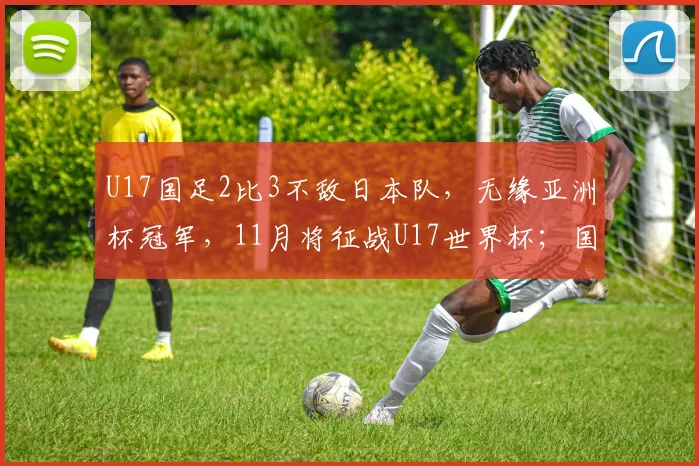U17国足2比3不敌日本队，无缘亚洲杯冠军，11月将征战U17世界杯；国家体育总局祝贺：极大提振中国足球发展信心