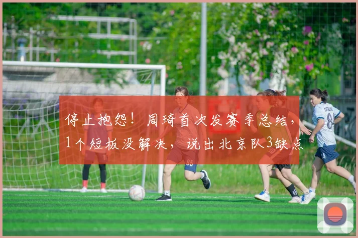 停止抱怨！周琦首次发赛季总结，1个短板没解决，说出北京队3缺点