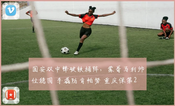 国安双中锋破铁桶阵，蒙哥马利帅位稳固 李磊防肯帕努 重庆保第2