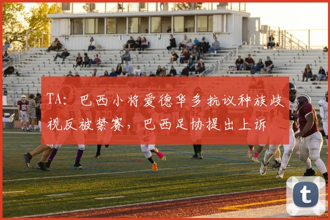 TA：巴西小将爱德华多抗议种族歧视反被禁赛，巴西足协提出上诉