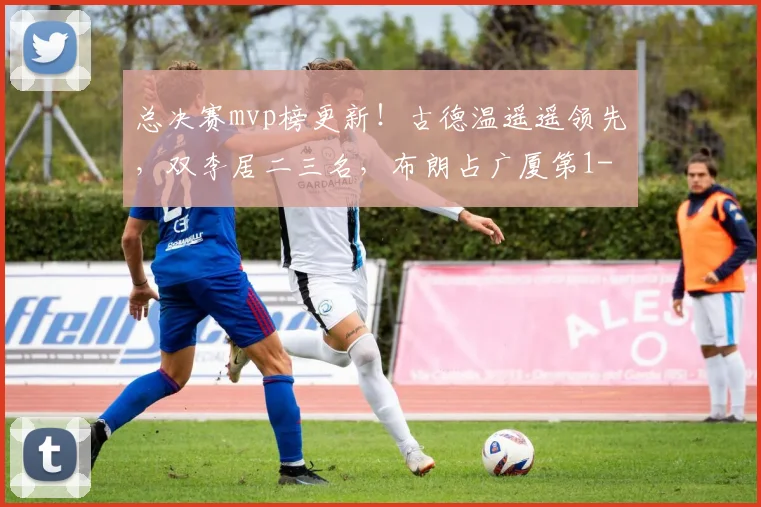 总决赛mvp榜更新!古德温遥遥领先,双李居二三名,布朗占广厦第1