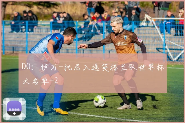 DO:伊万-托尼入选英格兰队世界杯大名单