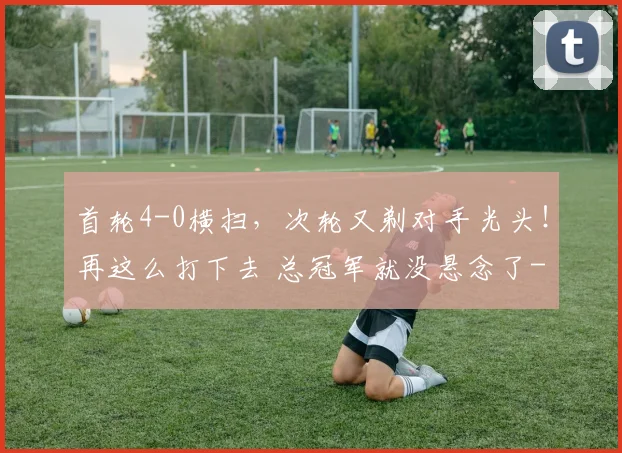首轮4-0横扫,次轮又剃对手光头!再这么打下去 总冠军就没悬念了