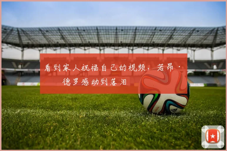看到家人祝福自己的视频，若昂·佩德罗感动到落泪