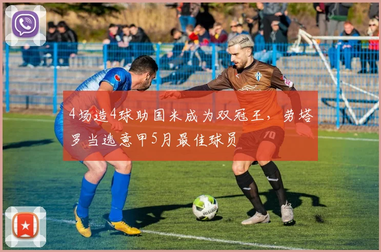 4场造4球助国米成为双冠王，劳塔罗当选意甲5月最佳球员