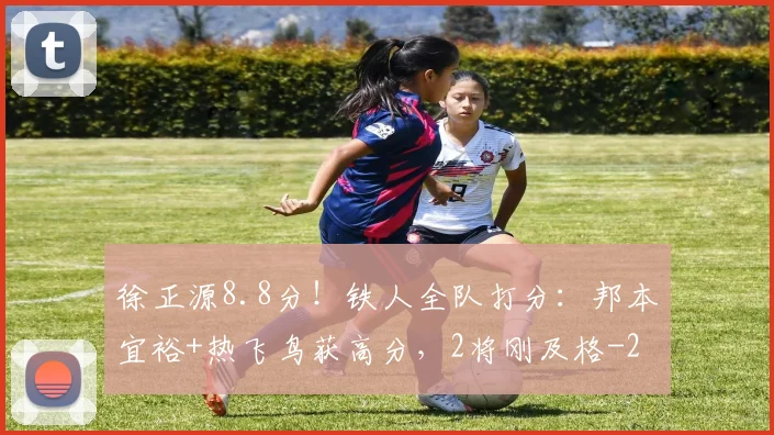 徐正源8.8分!铁人全队打分:邦本宜裕+热飞鸟获高分,2将刚及格