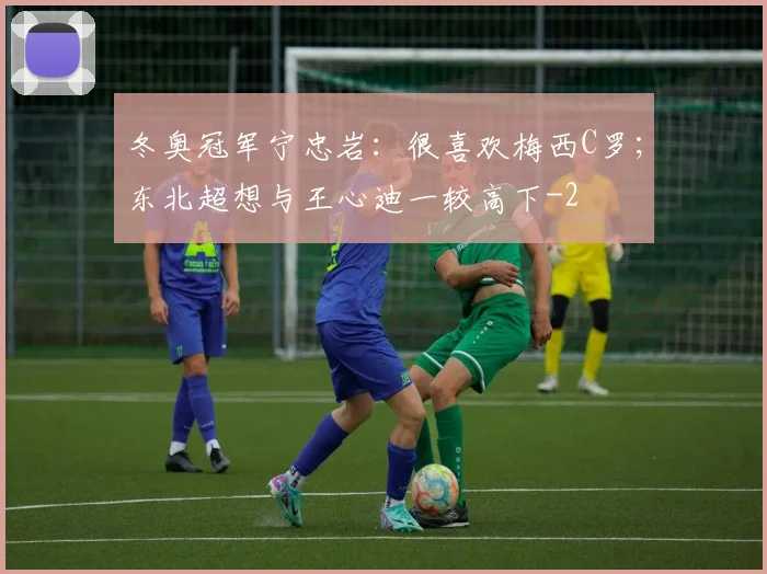 冬奥冠军宁忠岩:很喜欢梅西C罗;东北超想与王心迪一较高下