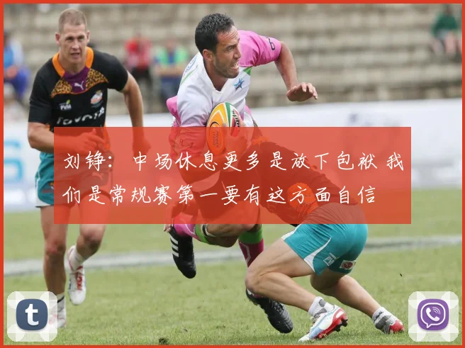 刘铮:中场休息更多是放下包袱 我们是常规赛第一要有这方面自信