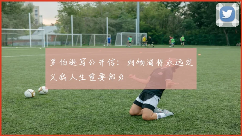 罗伯逊写公开信：利物浦将永远定义我人生重要部分