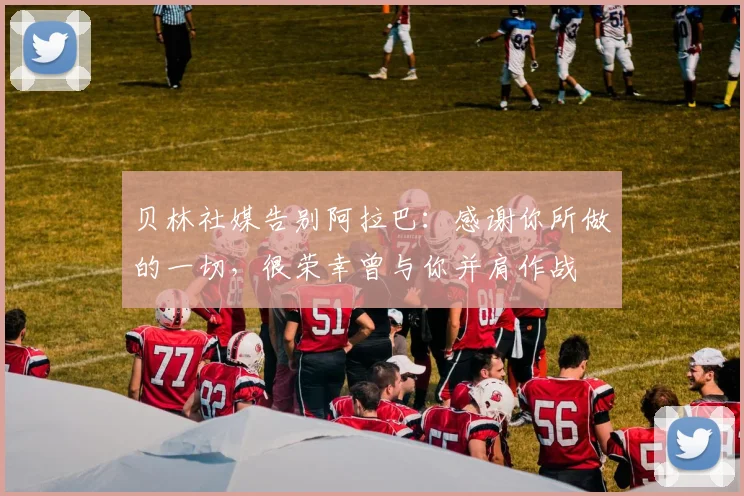 贝林社媒告别阿拉巴：感谢你所做的一切，很荣幸曾与你并肩作战