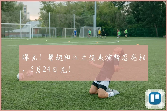 曝光！粤超阳江主场表演阵容亮相，5月24日见！
