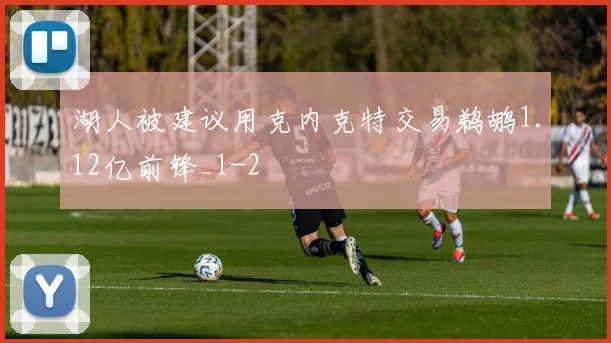 湖人被建议用克内克特交易鹈鹕1.12亿前锋_1