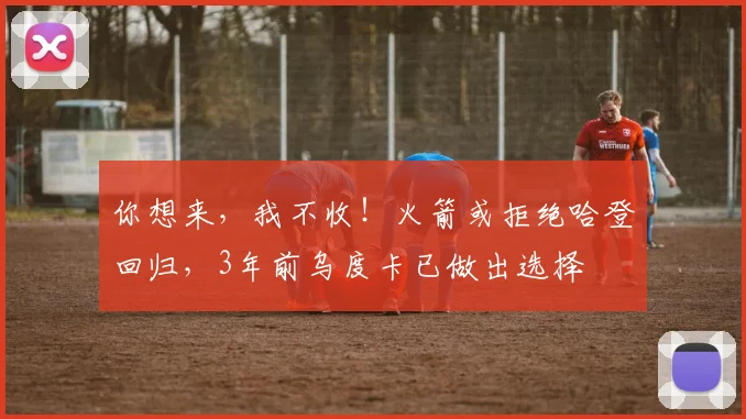 你想来，我不收！火箭或拒绝哈登回归，3年前乌度卡已做出选择