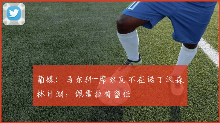 葡媒：马尔科-席尔瓦不在诺丁汉森林计划，佩雷拉将留任