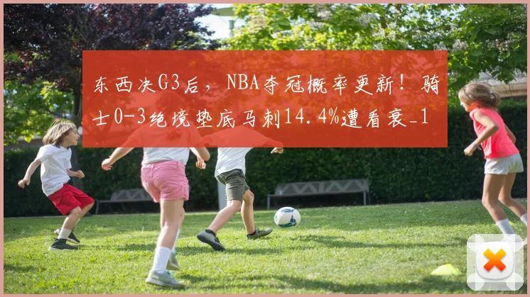 东西决G3后,NBA夺冠概率更新!骑士0-3绝境垫底马刺14.4%遭看衰_1