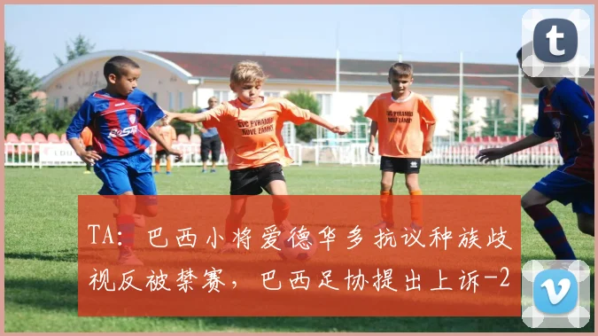 TA:巴西小将爱德华多抗议种族歧视反被禁赛,巴西足协提出上诉
