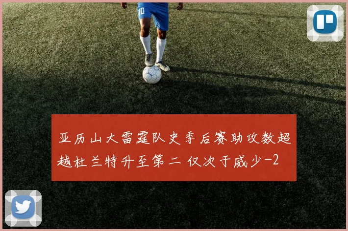 亚历山大雷霆队史季后赛助攻数超越杜兰特升至第二 仅次于威少