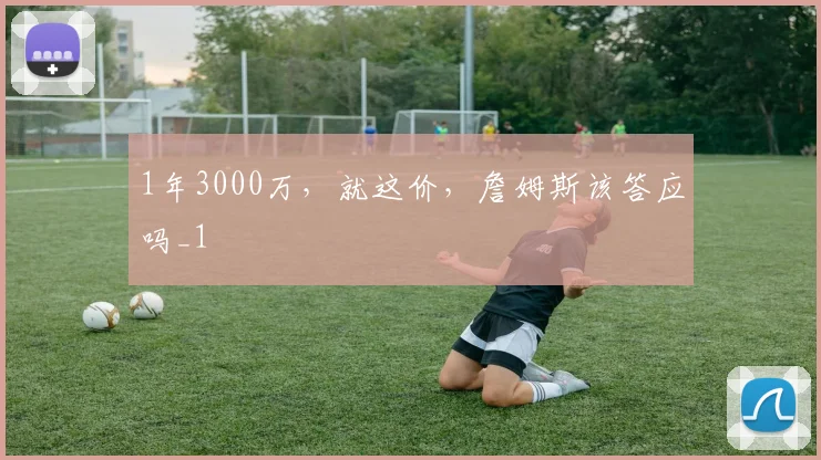 1年3000万，就这价，詹姆斯该答应吗_1